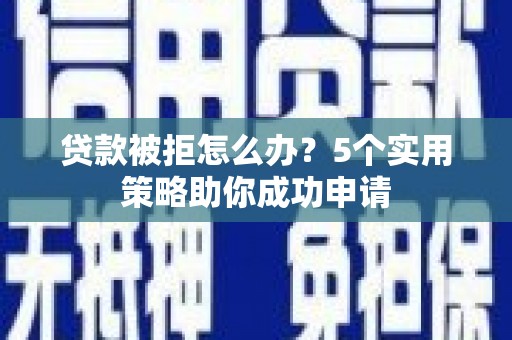 江源贷款被拒怎么办？5个实用策略助你成功申请