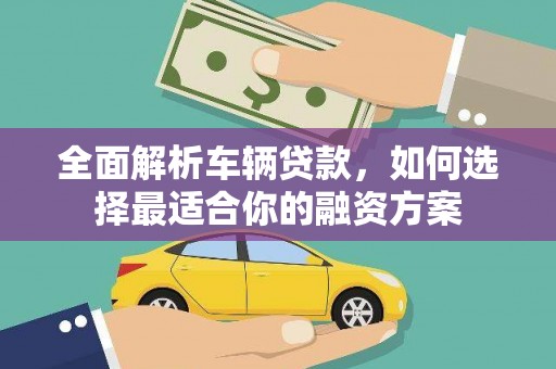 江源全面解析车辆贷款，如何选择最适合你的融资方案