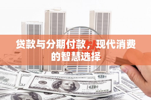 江源贷款与分期付款，现代消费的智慧选择