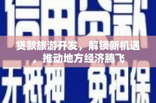江源贷款旅游开发，解锁新机遇，推动地方经济腾飞