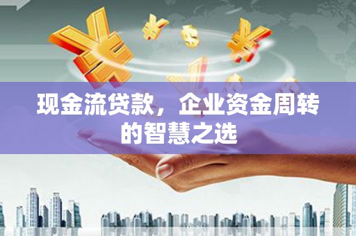 江源现金流贷款，企业资金周转的智慧之选