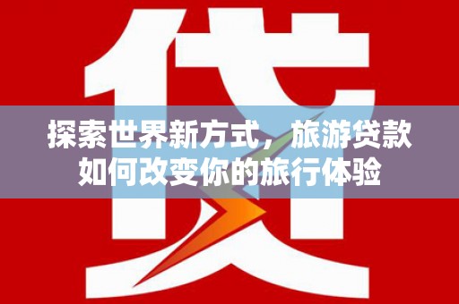 江源探索世界新方式，旅游贷款如何改变你的旅行体验