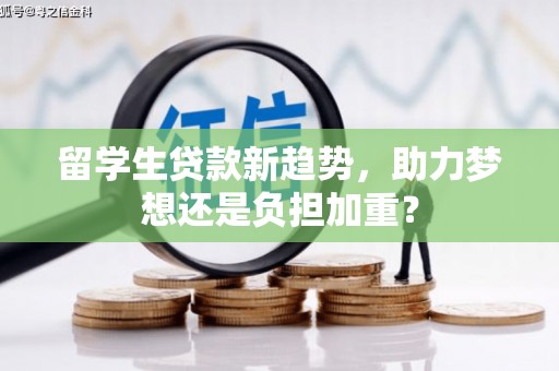 江源留学生贷款新趋势，助力梦想还是负担加重？