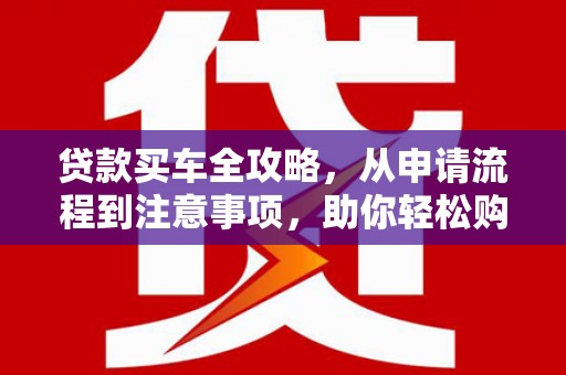 江源贷款买车全攻略，从申请流程到注意事项，助你轻松购车