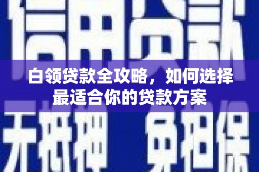 江源白领贷款全攻略，如何选择最适合你的贷款方案